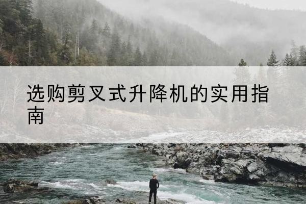 西峡剪叉式升降机怎么选-选购剪叉式升降机的实用指南