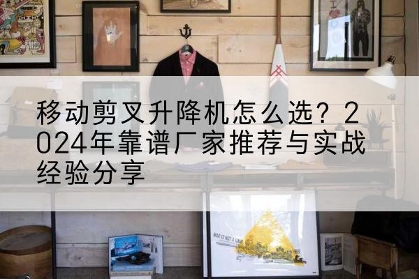 西峡升降平台厂家推荐-移动剪叉升降机怎么选？2024年靠谱厂家推荐与实战经验分享