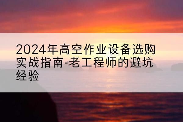 西峡高空作业升降机厂家推荐-2024年高空作业设备选购实战指南-老工程师的避坑经验
