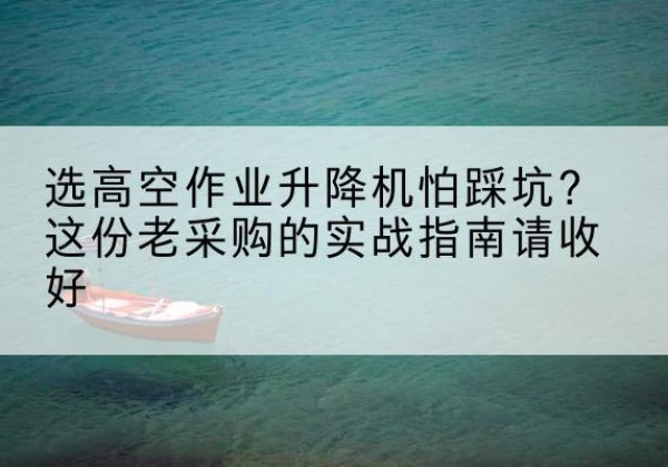 西峡高空作业升降机厂家推荐-选高空作业升降机怕踩坑？这份老采购的实战指南请收好
