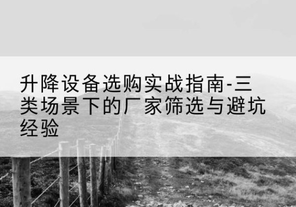 西峡移动式升降机厂家推荐-升降设备选购实战指南-三类场景下的厂家筛选与避坑经验