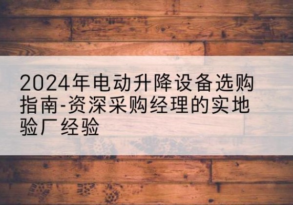 西峡电动剪叉升降平台厂家-2024年电动升降设备选购指南-资深采购经理的实地验厂经验