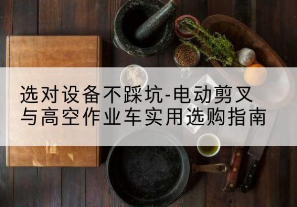 西峡电动剪叉升降平台怎么选-选对设备不踩坑-电动剪叉与高空作业车实用选购指南