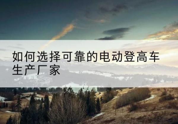 西峡电动登高车厂家-如何选择可靠的电动登高车生产厂家