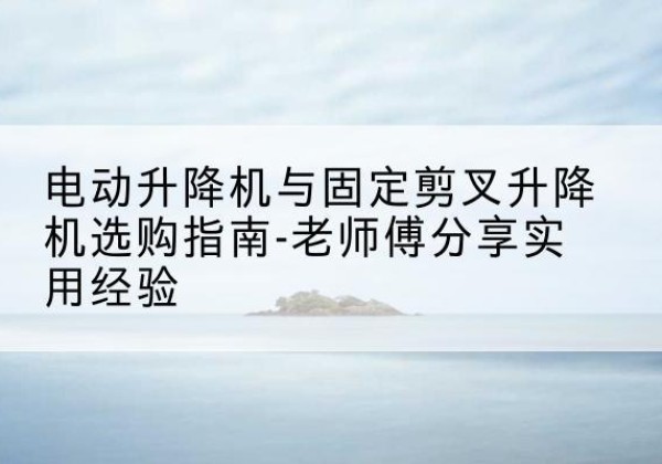 西峡电动升降机怎么选-电动升降机与固定剪叉升降机选购指南-老师傅分享实用经验