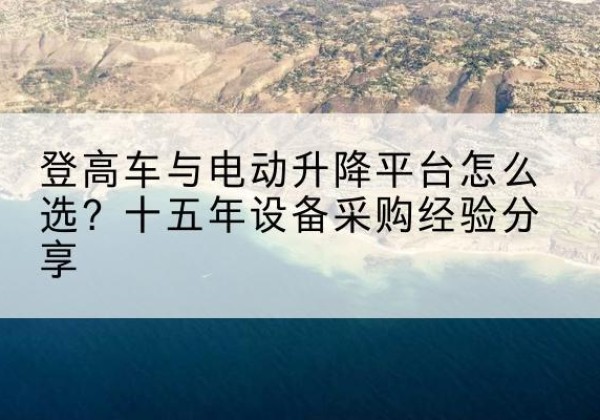 西峡登高车厂家厂家-登高车与电动升降平台怎么选？十五年设备采购经验分享