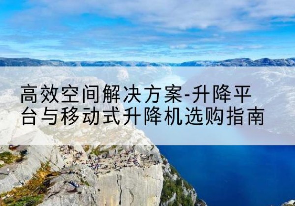 西峡升降平台厂家-*空间解决方案-升降平台与移动式升降机选购指南