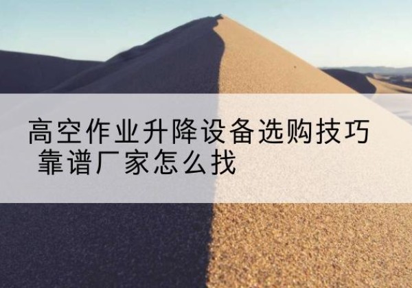 西峡电动升降平台厂家推荐-高空作业升降设备选购技巧 靠谱厂家怎么找