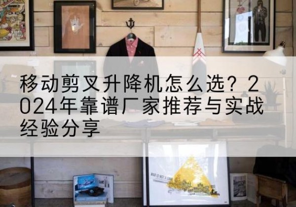 西峡升降平台厂家推荐-移动剪叉升降机怎么选？2024年靠谱厂家推荐与实战经验分享