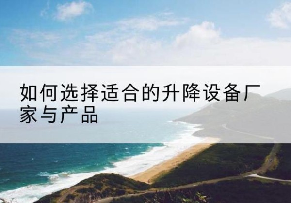 西峡电动升降平台厂家-如何选择适合的升降设备厂家与产品